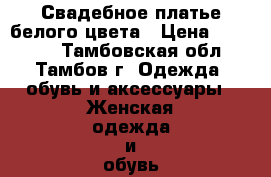 Свадебное платье белого цвета › Цена ­ 10 000 - Тамбовская обл., Тамбов г. Одежда, обувь и аксессуары » Женская одежда и обувь   . Тамбовская обл.